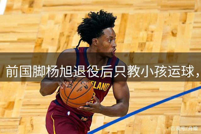 前国脚杨旭退役后只教小孩运球，为何被足协主席钦点为全国试点？